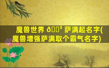 魔兽世界 🐳 萨满起名字(魔兽增强萨满取个霸气名字)